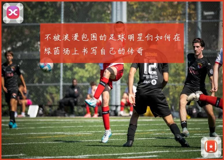 不被浪漫包围的足球明星们如何在绿茵场上书写自己的传奇