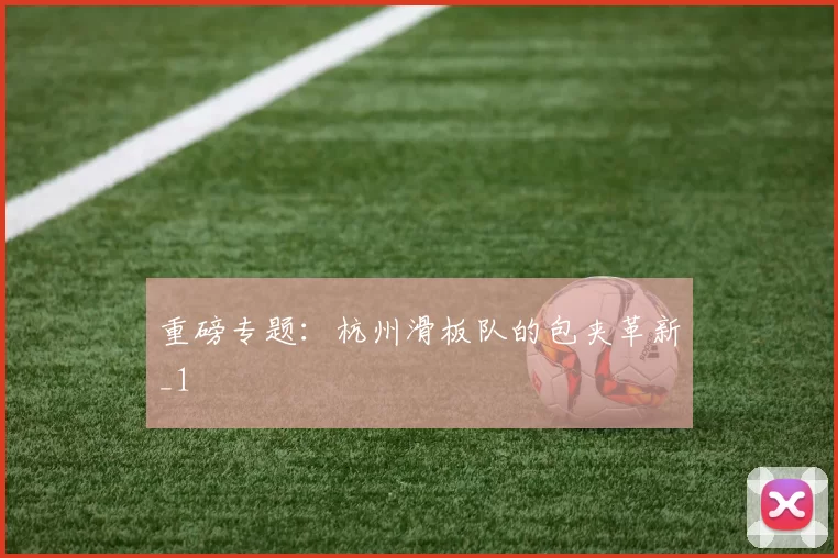 重磅专题：杭州滑板队的包夹革新_1