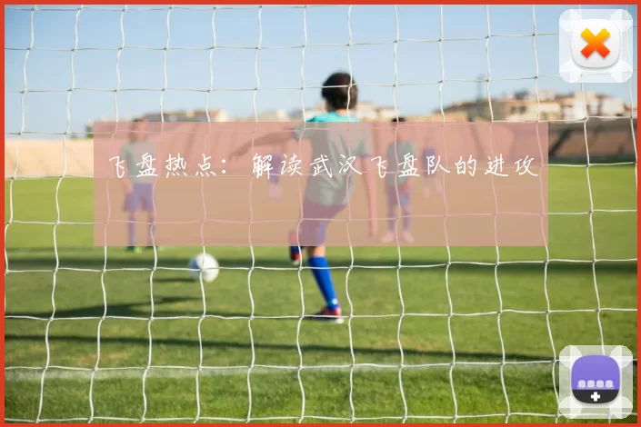 飞盘热点：解读武汉飞盘队的进攻