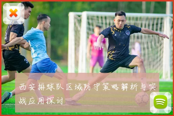 西安排球队区域防守策略解析与实战应用探讨