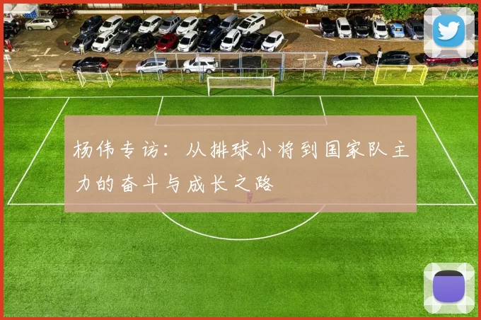 杨伟专访：从排球小将到国家队主力的奋斗与成长之路