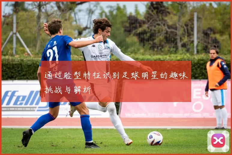 通过脸型特征识别足球明星的趣味挑战与解析