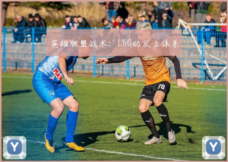 英雄联盟战术：LNG的反击体系