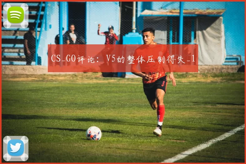 CS_GO评论：V5的整体压制得失_1