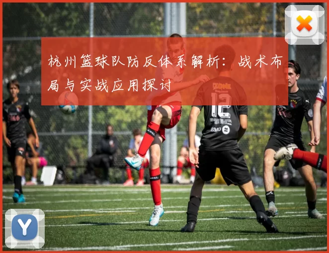 杭州篮球队防反体系解析：战术布局与实战应用探讨