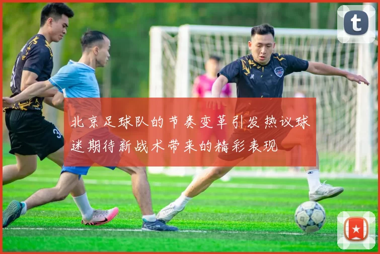 北京足球队的节奏变革引发热议球迷期待新战术带来的精彩表现