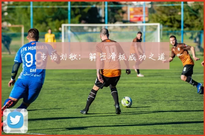 专访刘敏：解密滑板成功之道