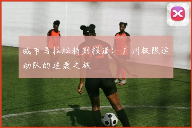 城市马拉松特别报道：广州极限运动队的逆袭之旅