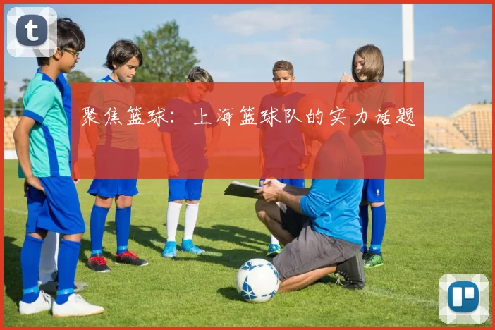 聚焦篮球：上海篮球队的实力话题