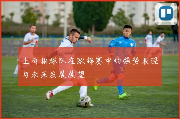 上海排球队在欧锦赛中的强势表现与未来发展展望